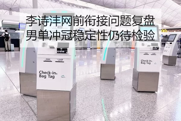 李诗沣网前衔接问题复盘 男单冲冠稳定性仍待检验