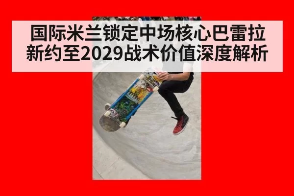 国际米兰锁定中场核心巴雷拉新约至2029战术价值深度解析