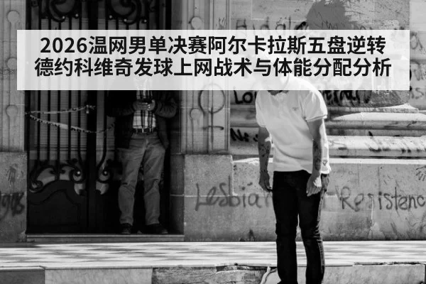 2026温网男单决赛阿尔卡拉斯五盘逆转德约科维奇发球上网战术与体能分配分析