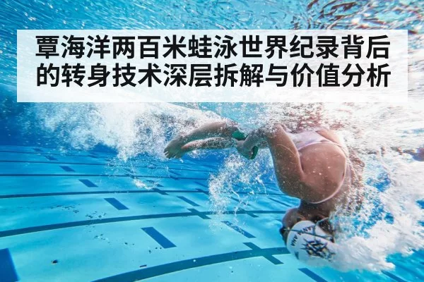 覃海洋两百米蛙泳世界纪录背后的转身技术深层拆解与价值分析