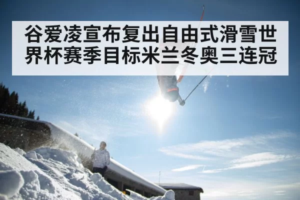 谷爱凌宣布复出自由式滑雪世界杯赛季目标米兰冬奥三连冠