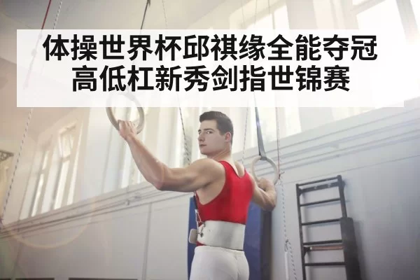 体操世界杯邱祺缘全能夺冠 高低杠新秀剑指世锦赛