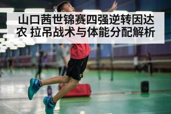 山口茜世锦赛四强逆转因达农 拉吊战术与体能分配解析