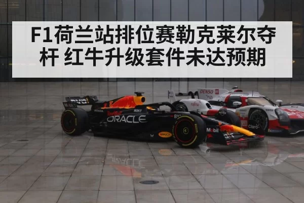 F1荷兰站排位赛勒克莱尔夺杆 红牛升级套件未达预期